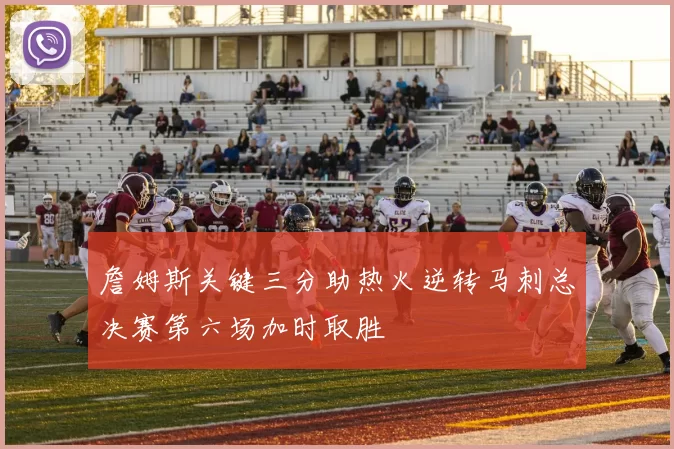 詹姆斯关键三分助热火逆转马刺总决赛第六场加时取胜