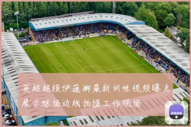 英超超模伊莲娜最新训练视频曝光展示球场边线拍摄工作现场