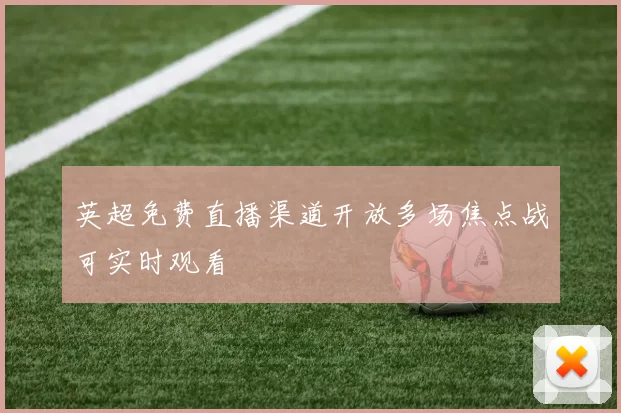 英超免费直播渠道开放多场焦点战可实时观看