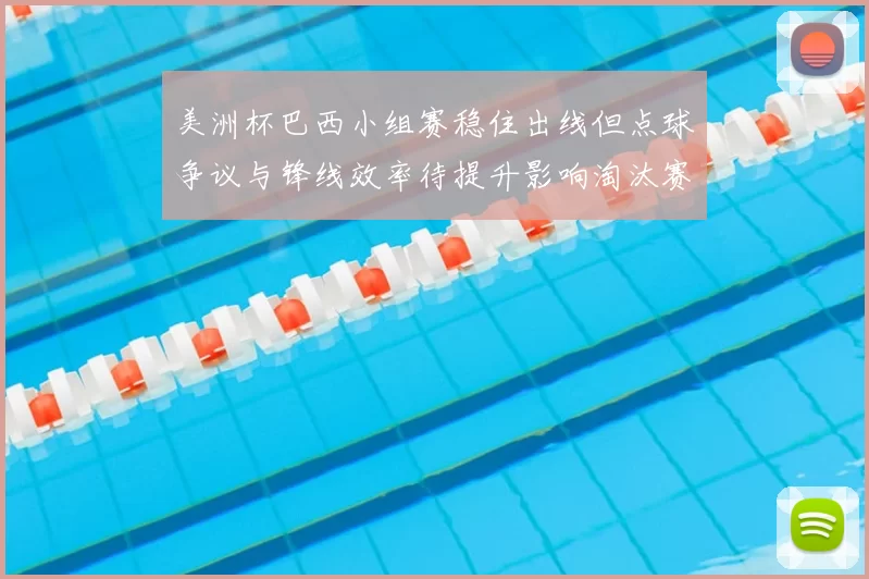 美洲杯巴西小组赛稳住出线但点球争议与锋线效率待提升影响淘汰赛竞争力