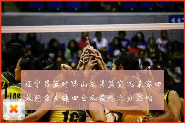 辽宁男篮对阵山东男篮实况录像回放包含关键回合及最终比分影响