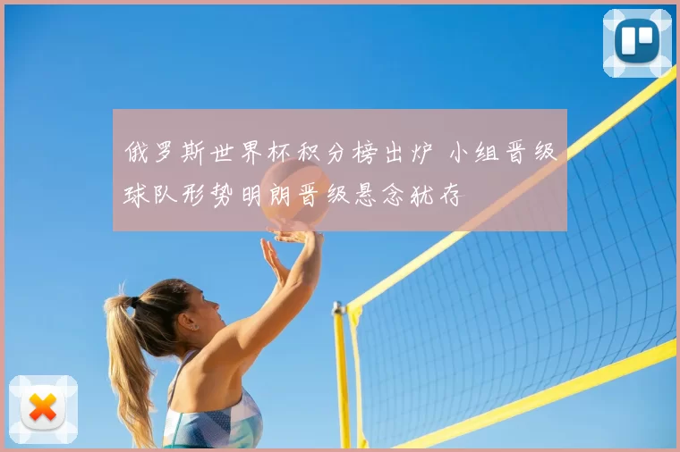 俄罗斯世界杯积分榜出炉 小组晋级球队形势明朗晋级悬念犹存