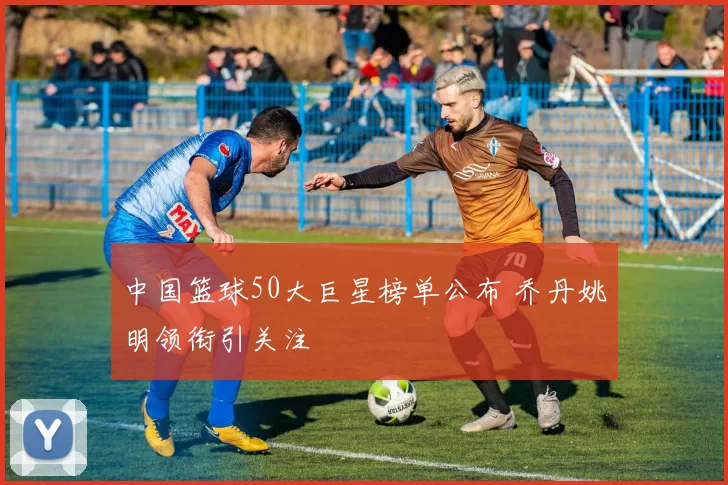 中国篮球50大巨星榜单公布 乔丹姚明领衔引关注