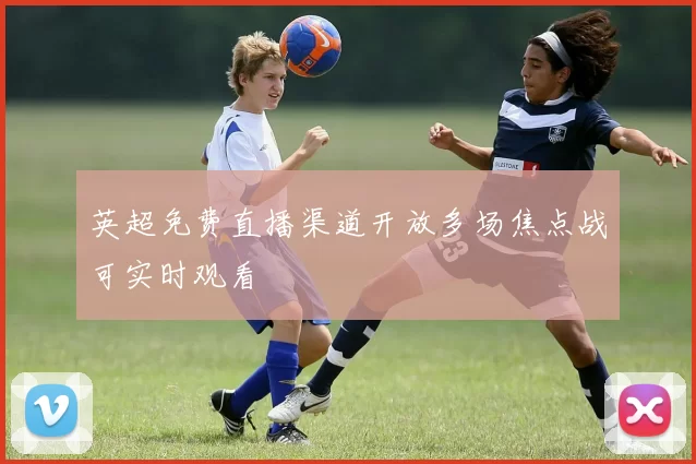 英超免费直播渠道开放多场焦点战可实时观看