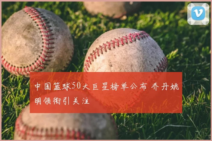 中国篮球50大巨星榜单公布 乔丹姚明领衔引关注