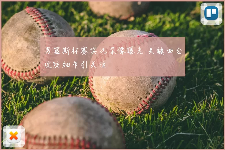 男篮斯杯赛实况录像曝光 关键回合攻防细节引关注