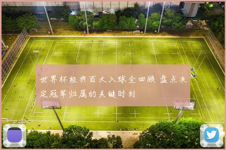 世界杯经典百大入球全回顾 盘点决定冠军归属的关键时刻