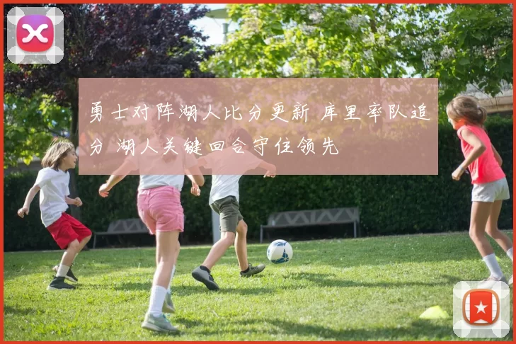 勇士对阵湖人比分更新 库里率队追分 湖人关键回合守住领先