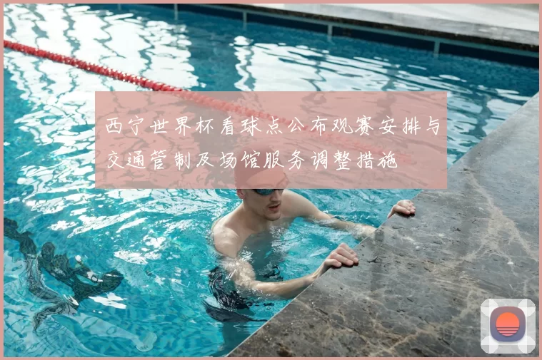 西宁世界杯看球点公布观赛安排与交通管制及场馆服务调整措施