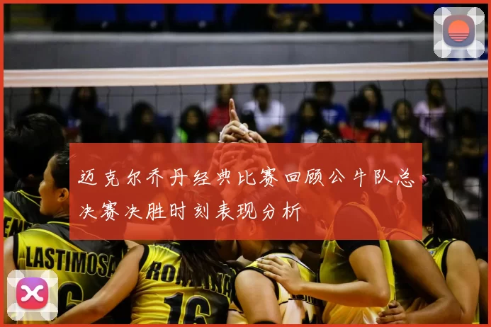 迈克尔乔丹经典比赛回顾公牛队总决赛决胜时刻表现分析