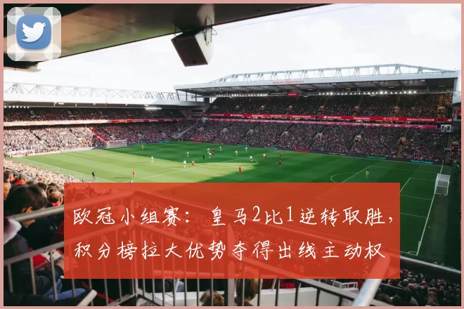 欧冠小组赛：皇马2比1逆转取胜，积分榜拉大优势夺得出线主动权